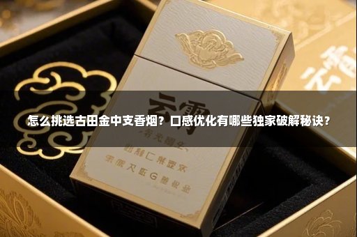 怎么挑选古田金中支香烟？口感优化有哪些独家破解秘诀？