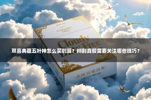 双喜典藏五叶神怎么买划算？辨别真假需要关注哪些技巧？