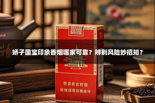娇子国宝印象香烟哪家可靠？辨别风险妙招知？